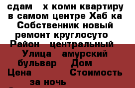 сдам 2-х комн квартиру в самом центре Хаб-ка Собственник/новый ремонт/круглосуто › Район ­ центральный › Улица ­ амурский бульвар  › Дом ­ 3 › Цена ­ 1 800 › Стоимость за ночь ­ 1 800 › Стоимость за час ­ 100 - Хабаровский край, Хабаровск г. Недвижимость » Квартиры аренда посуточно   . Хабаровский край,Хабаровск г.